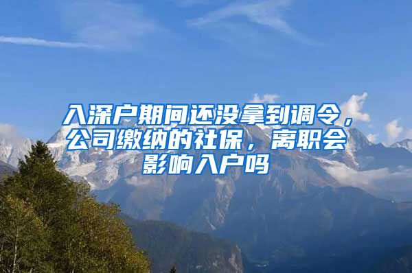 入深户期间还没拿到调令，公司缴纳的社保，离职会影响入户吗