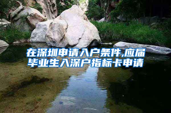 在深圳申请入户条件,应届毕业生入深户指标卡申请