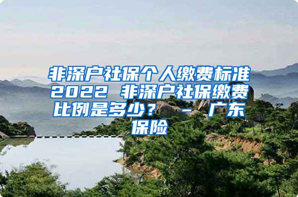 非深户社保个人缴费标准2022 非深户社保缴费比例是多少？ – 广东保险