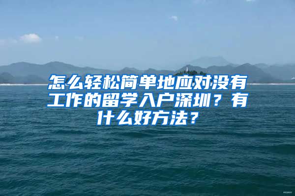 怎么轻松简单地应对没有工作的留学入户深圳？有什么好方法？