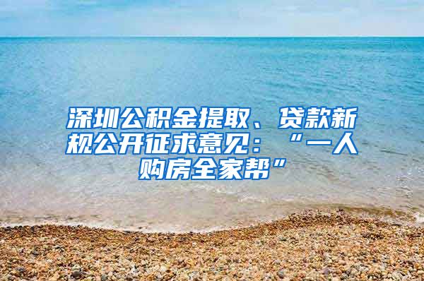 深圳公积金提取、贷款新规公开征求意见：“一人购房全家帮”