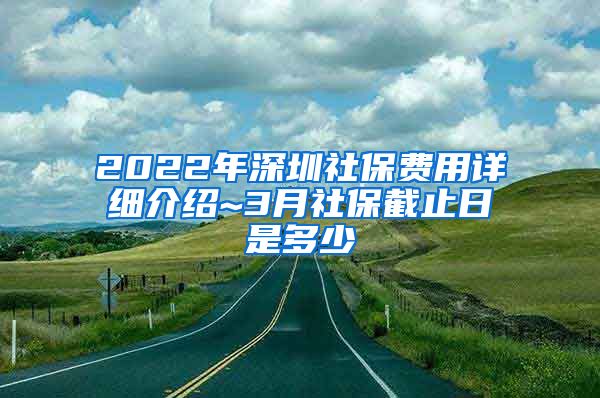 2022年深圳社保费用详细介绍~3月社保截止日是多少