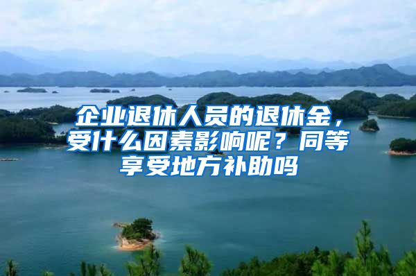 企业退休人员的退休金，受什么因素影响呢？同等享受地方补助吗