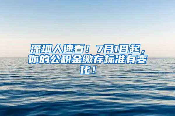 深圳人速看！7月1日起，你的公积金缴存标准有变化！