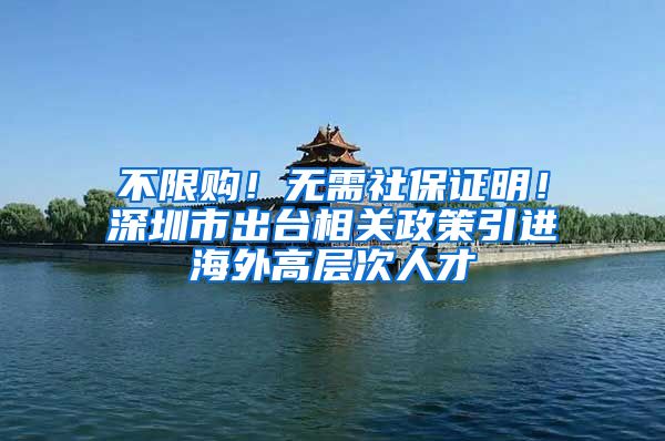 不限购！无需社保证明！深圳市出台相关政策引进海外高层次人才