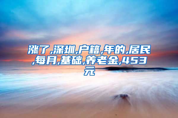 涨了,深圳,户籍,年的,居民,每月,基础,养老金,453元