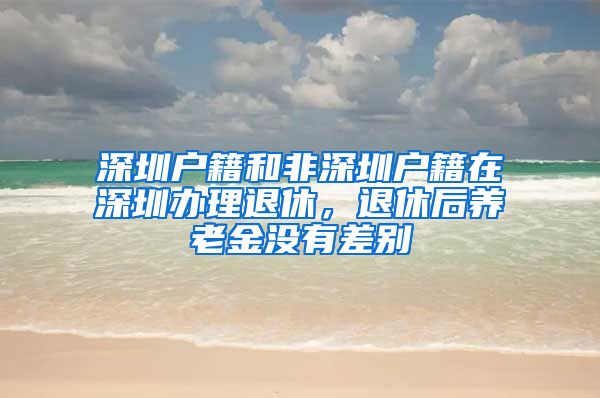 深圳户籍和非深圳户籍在深圳办理退休，退休后养老金没有差别