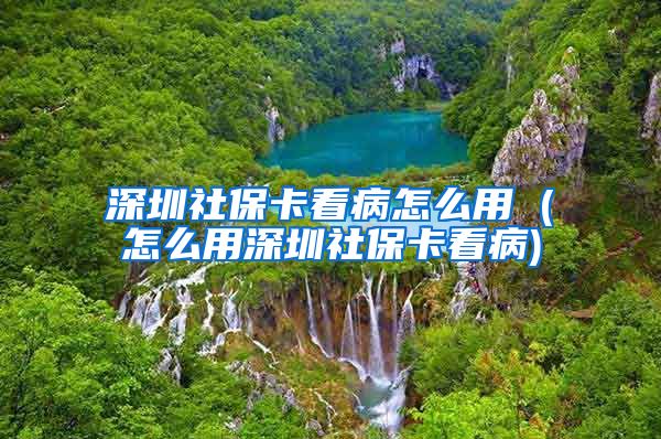 深圳社保卡看病怎么用 (怎么用深圳社保卡看病)