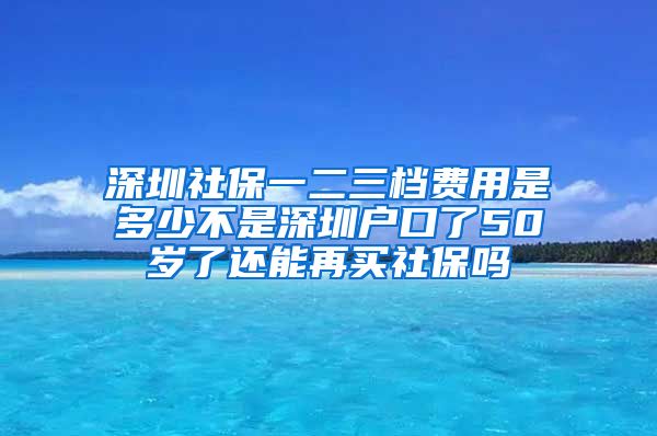 深圳社保一二三档费用是多少不是深圳户口了50岁了还能再买社保吗