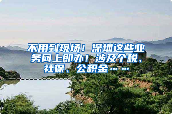 不用到现场！深圳这些业务网上即办！涉及个税、社保、公积金……
