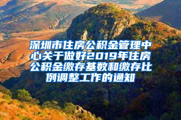 深圳市住房公积金管理中心关于做好2019年住房公积金缴存基数和缴存比例调整工作的通知
