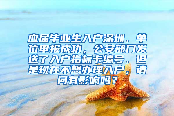 应届毕业生入户深圳，单位申报成功，公安部门发送了入户指标卡编号，但是现在不想办理入户，请问有影响吗？