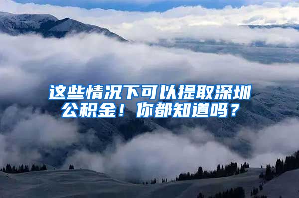 这些情况下可以提取深圳公积金！你都知道吗？