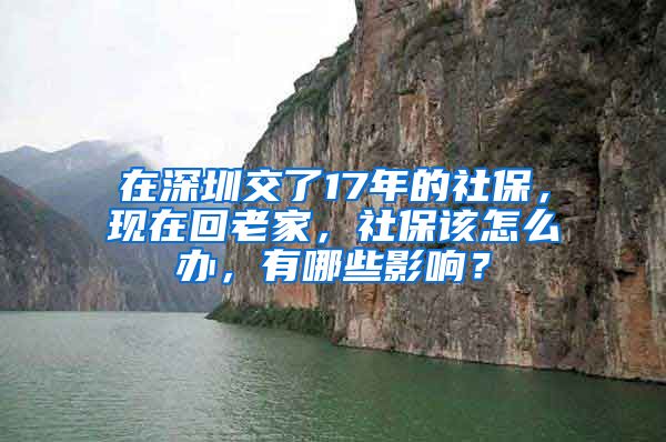 在深圳交了17年的社保，现在回老家，社保该怎么办，有哪些影响？