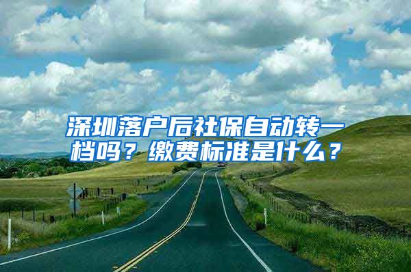 深圳落户后社保自动转一档吗？缴费标准是什么？