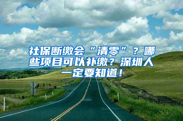 社保断缴会“清零”？哪些项目可以补缴？深圳人一定要知道！