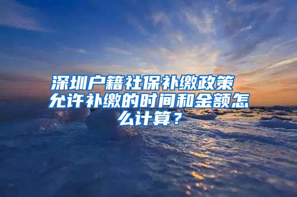 深圳户籍社保补缴政策 允许补缴的时间和金额怎么计算？
