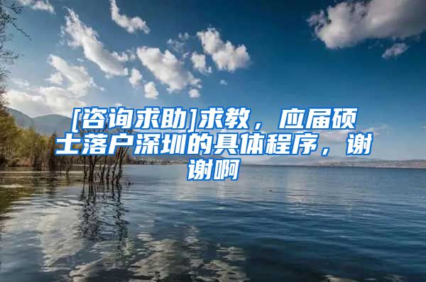 [咨询求助]求教，应届硕士落户深圳的具体程序，谢谢啊