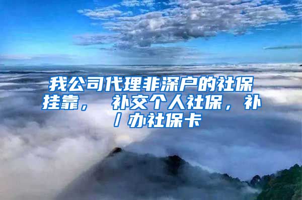 我公司代理非深户的社保挂靠， 补交个人社保，补／办社保卡