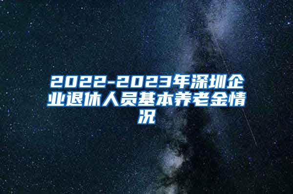 2022-2023年深圳企业退休人员基本养老金情况