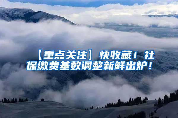 【重点关注】快收藏！社保缴费基数调整新鲜出炉！