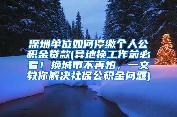 深圳单位如何停缴个人公积金贷款(异地换工作前必看！换城市不再怕，一文教你解决社保公积金问题)