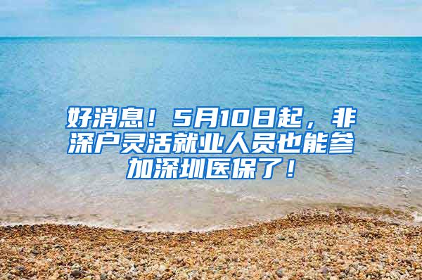 好消息！5月10日起，非深户灵活就业人员也能参加深圳医保了！