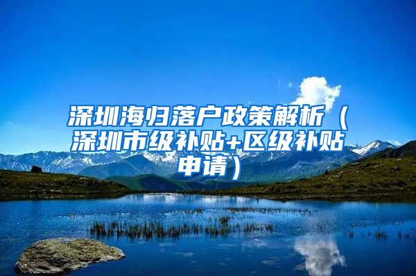深圳海归落户政策解析（深圳市级补贴+区级补贴申请）