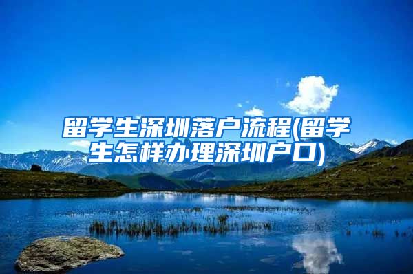 留学生深圳落户流程(留学生怎样办理深圳户口)