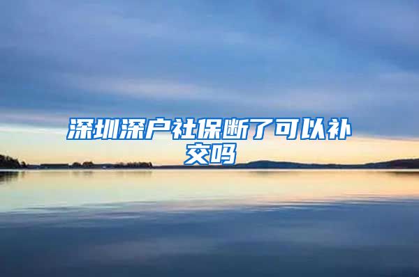 深圳深户社保断了可以补交吗