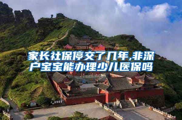 家长社保停交了几年,非深户宝宝能办理少儿医保吗