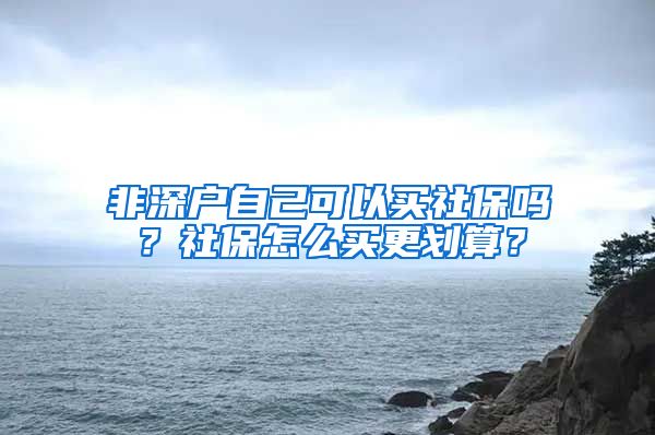 非深户自己可以买社保吗？社保怎么买更划算？
