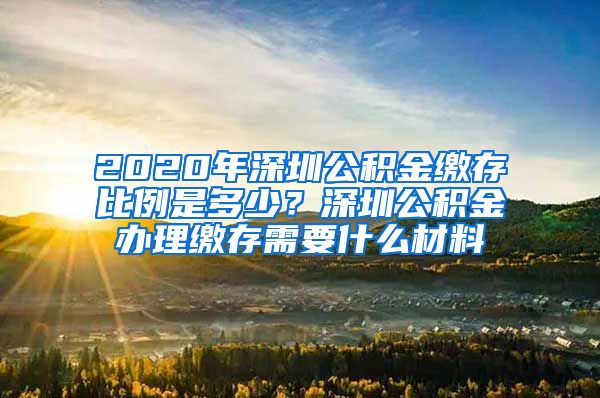 2020年深圳公积金缴存比例是多少？深圳公积金办理缴存需要什么材料