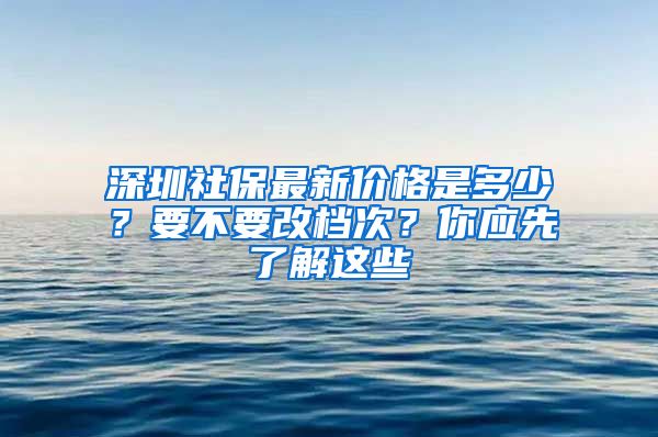 深圳社保最新价格是多少？要不要改档次？你应先了解这些