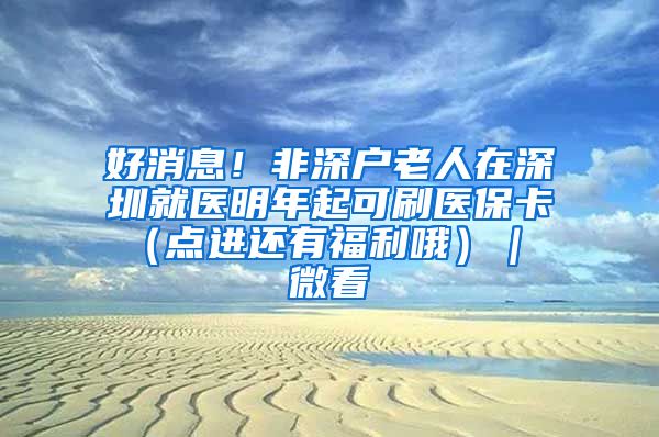好消息！非深户老人在深圳就医明年起可刷医保卡 （点进还有福利哦）｜ 微看