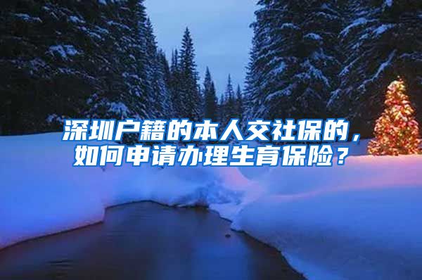 深圳户籍的本人交社保的，如何申请办理生育保险？