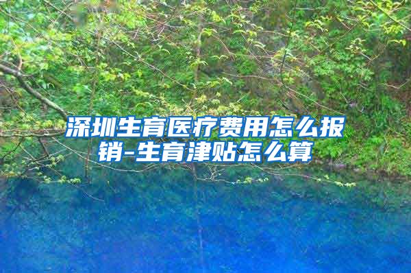 深圳生育医疗费用怎么报销-生育津贴怎么算