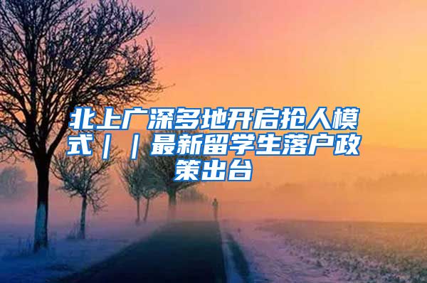 北上广深多地开启抢人模式｜｜最新留学生落户政策出台