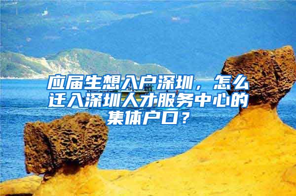 应届生想入户深圳，怎么迁入深圳人才服务中心的集体户口？