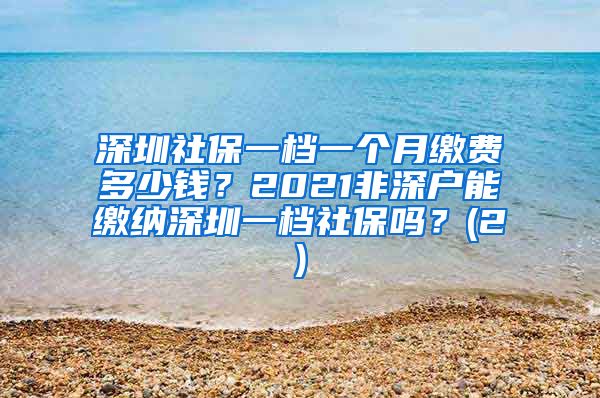 深圳社保一档一个月缴费多少钱？2021非深户能缴纳深圳一档社保吗？(2)