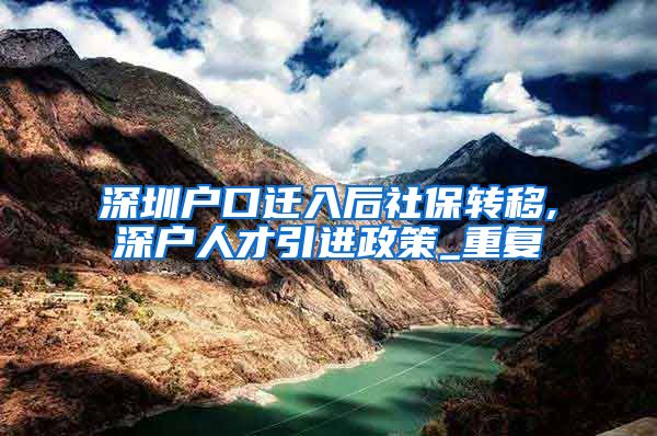 深圳户口迁入后社保转移,深户人才引进政策_重复