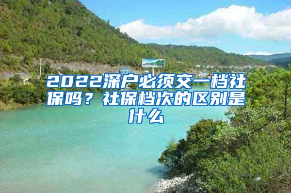 2022深户必须交一档社保吗？社保档次的区别是什么