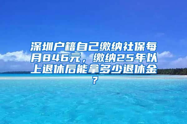 深圳户籍自己缴纳社保每月846元，缴纳25年以上退休后能拿多少退休金？