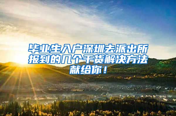 毕业生入户深圳去派出所报到的几个干货解决方法献给你！