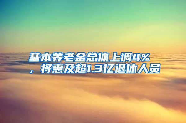 基本养老金总体上调4% ，将惠及超1.3亿退休人员