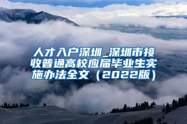 人才入户深圳_深圳市接收普通高校应届毕业生实施办法全文（2022版）
