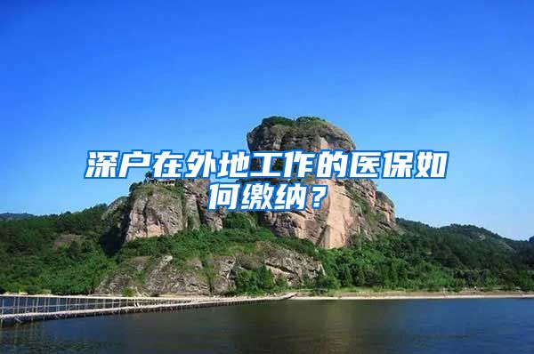 深户在外地工作的医保如何缴纳？