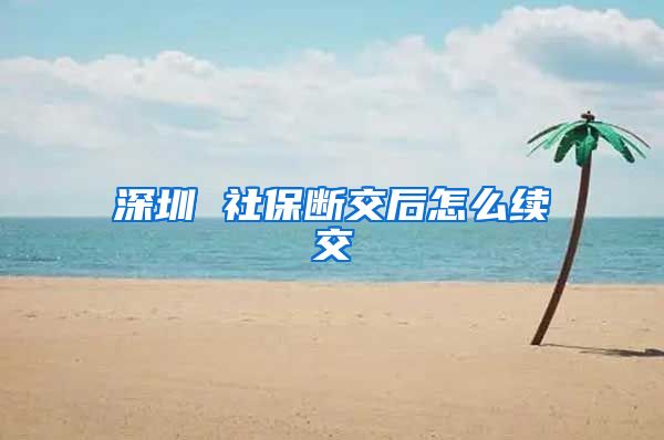 深圳 社保断交后怎么续交