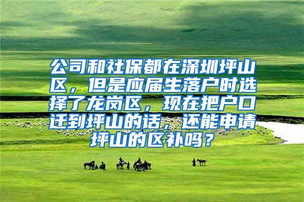公司和社保都在深圳坪山区，但是应届生落户时选择了龙岗区，现在把户口迁到坪山的话，还能申请坪山的区补吗？