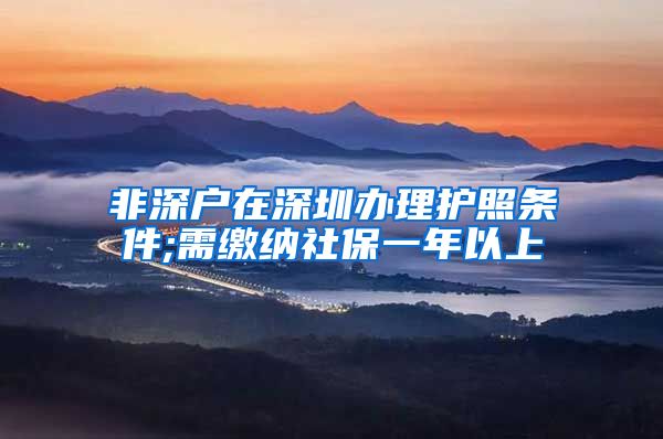 非深户在深圳办理护照条件;需缴纳社保一年以上